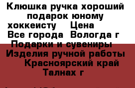 Клюшка ручка хороший подарок юному хоккеисту  › Цена ­ 500 - Все города, Вологда г. Подарки и сувениры » Изделия ручной работы   . Красноярский край,Талнах г.